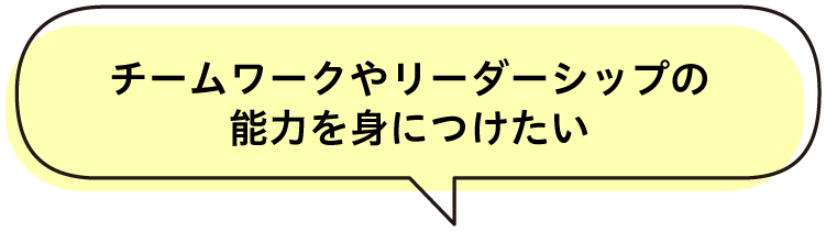 チームワークやリーダーシップの能力を身につけたい