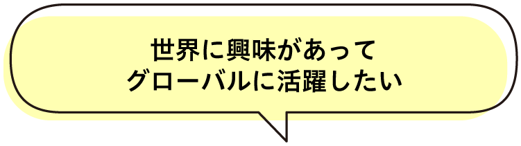 世界に興味があってグローバルに活躍したい